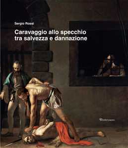 Sergio Rossi Caravaggio allo specchio tra salvezza e dannazione. Ediz. illustrata