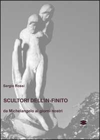 Sergio Rossi Scultori e pittori dell'in-finito. Da Michelangelo ai giorni nostri