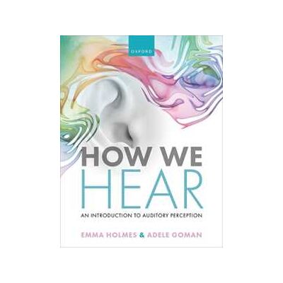 Emma Holmes;Adele Goman How We Hear: An Introduction to Auditory Perception Emma Holmes;Adele Goman How We Hear: An Introduction to Auditory Perception