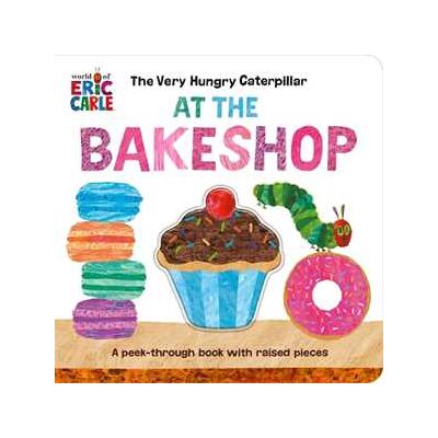 Eric Carle The Very Hungry Caterpillar at the Bakeshop: A Peek-Through Book with Raised Pieces Eric Carle The Very Hungry Caterpillar at the Bakeshop: A Peek-Through Book with Raised Pieces