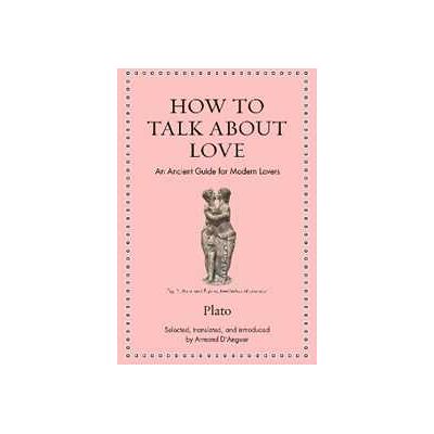 Plato How to Talk about Love: An Ancient Guide for Modern Lovers Plato How to Talk about Love: An Ancient Guide for Modern Lovers