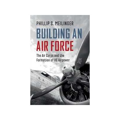 Phillip S. Meilinger Building an Air Force: The Air Corps and the Formation of US Airpower Phillip S. Meilinger Building an Air Force: The Air Corps and the Formation of US Airpower