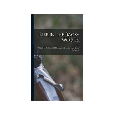 Anonymous Life in the Back-woods: A Guide to the Successful Hunting and Trapping of all Kinds of Animals Anonymous Life in the Back-woods: A Guide to the Successful Hunting and Trapping of all Kinds of Animals