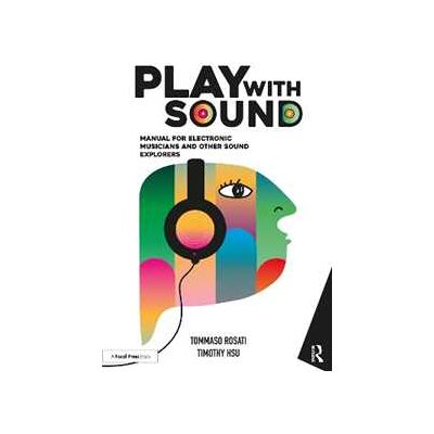 Tommaso Rosati;Timothy Hsu Play with Sound: Manual for Electronic Musicians and Other Sound Explorers Tommaso Rosati;Timothy Hsu Play with Sound: Manual for Electronic Musicians and Other Sound Explorers