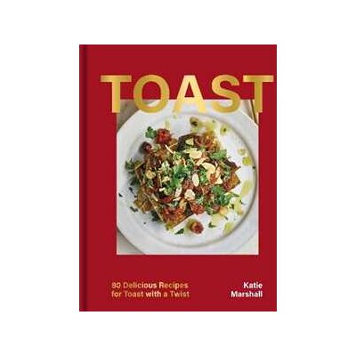 Katie Marshall Toast: 80 Delicious Recipes for Toast With a Twist Katie Marshall Toast: 80 Delicious Recipes for Toast With a Twist