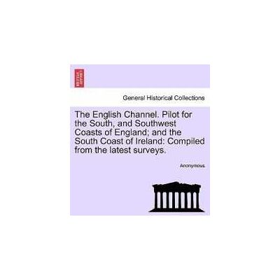 Anonymous The English Channel. Pilot for the South, and Southwest Coasts of England; And the South Coast of Ireland: Compiled from the Latest Surveys. Anonymous The English Channel. Pilot for the South, and Southwest Coasts of England; And the South Coast of Ireland: Compiled from the Latest Surveys.