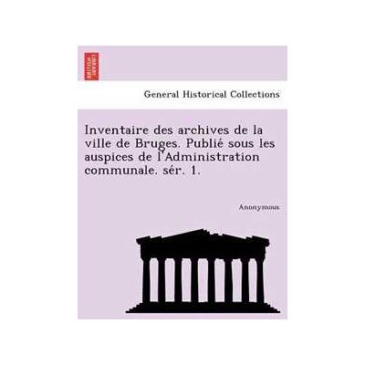 Anonymous Inventaire Des Archives de La Ville de Bruges. Publie Sous Les Auspices de L'Administration Communale. Se R. 1. Anonymous Inventaire Des Archives de La Ville de Bruges. Publie Sous Les Auspices de L'Administration Communale. Se R. 1.