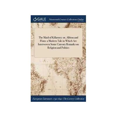 Anonymous The Maid of Killarney: or, Albion and Flora: a Modern Tale in Which Are Interwoven Some Cursory Remarks on Religion and Politics Anonymous The Maid of Killarney: or, Albion and Flora: a Modern Tale in Which Are Interwoven Some Cursory Remarks on Religion and Politics