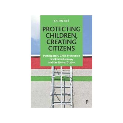 Katrin Kriz Protecting Children, Creating Citizens: Participatory Child Protection Practice in Norway and the United States Katrin Kriz Protecting Children, Creating Citizens: Participatory Child Protection Practice in Norway and the United States