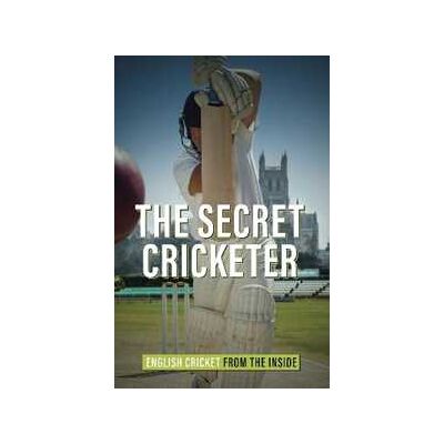 Anonymous The Secret Cricketer: English Cricket from the Inside Anonymous The Secret Cricketer: English Cricket from the Inside
