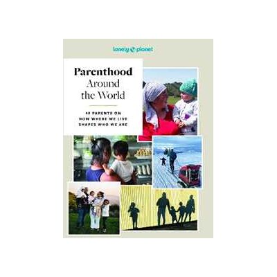 Lonely Planet Parenthood Around the World: 40 Interviews on How Place Shapes How We Parent Lonely Planet Parenthood Around the World: 40 Interviews on How Place Shapes How We Parent