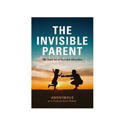 ANONYMOUS THE INVISIBLE PARENT: The Dark Art of Parental Alienation ANONYMOUS THE INVISIBLE PARENT: The Dark Art of Parental Alienation