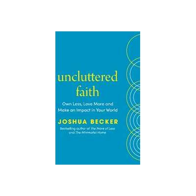 Joshua Becker Uncluttered Faith: Own Less, Love More and Make an Impact in Your World Joshua Becker Uncluttered Faith: Own Less, Love More and Make an Impact in Your World