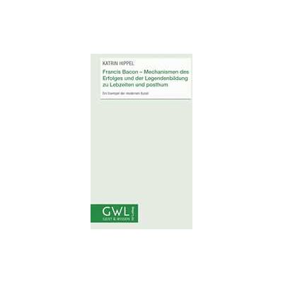 Francis Bacon - Mechanismen des Erfolges und der Legendenbildung zu Lebzeiten und posthum Francis Bacon - Mechanismen des Erfolges und der Legendenbildung zu Lebzeiten und posthum