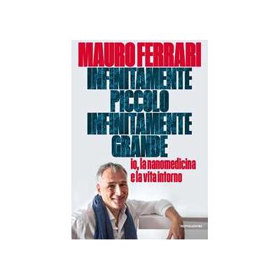 Mauro Ferrari Infinitamente piccolo, infinitamente grande. Io, la nanomedicina e la vita intorno Mauro Ferrari Infinitamente piccolo, infinitamente grande. Io, la nanomedicina e la vita intorno
