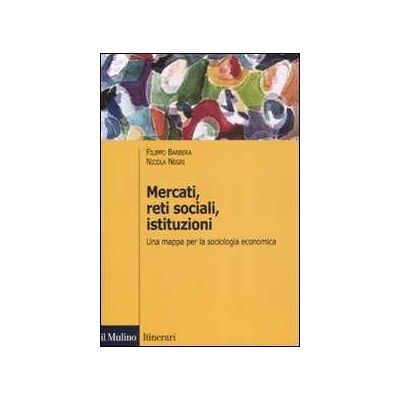 Filippo Barbera;Nicola Negri Mercati, reti sociali, istituzioni. Una mappa per la sociologia economica Filippo Barbera;Nicola Negri Mercati, reti sociali, istituzioni. Una mappa per la sociologia economica