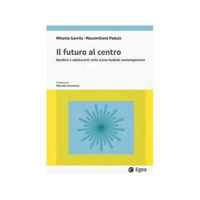 Mihaela Gavrila;Massimiliano Padula Il futuro al centro. Bambini e adolescenti nella scena mediale contemporanea Mihaela Gavrila;Massimiliano Padula Il futuro al centro. Bambini e adolescenti nella scena mediale contemporanea