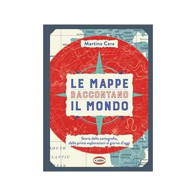 Martina Cera Le mappe raccontano il mondo. Storia della cartografia, dalle prime esplorazioni al giorno d'oggi Martina Cera Le mappe raccontano il mondo. Storia della cartografia, dalle prime esplorazioni al giorno d'oggi