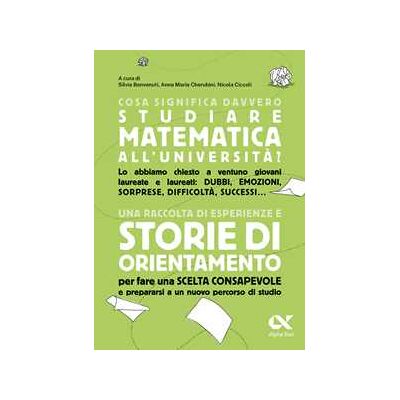 Cosa significa davvero studiare matematica all'università? Una raccolta di esperienze e storie di orientamento per fare una scelta consapevole e prepararsi a un nuovo percorso di studio Cosa significa davvero studiare matematica all'università? Una raccolta di esperienze e storie di orientamento per fare una scelta consapevole e prepararsi a un nuovo percorso di studio