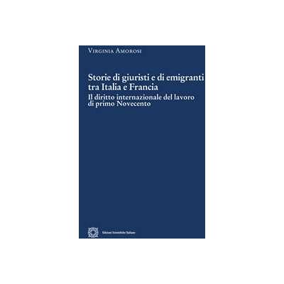 Virginia Amorosi Storie di giuristi e di emigranti tra Italia e Francia. Il diritto internazionale del lavoro di primo Novecento Virginia Amorosi Storie di giuristi e di emigranti tra Italia e Francia. Il diritto internazionale del lavoro di primo Novecento