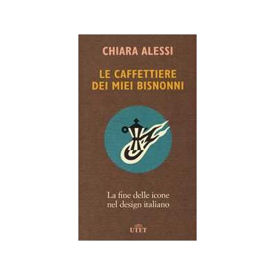 Chiara Alessi Le caffettiere dei miei bisnonni. La fine delle icone nel design italiano Chiara Alessi Le caffettiere dei miei bisnonni. La fine delle icone nel design italiano