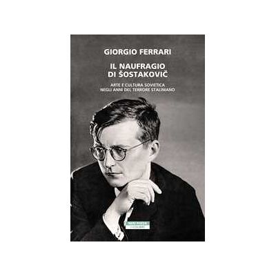 Giorgio Ferrari Il naufragio di Šostakovič. Arte e cultura sovietica negli anni del terrore staliniano Giorgio Ferrari Il naufragio di Šostakovič. Arte e cultura sovietica negli anni del terrore staliniano