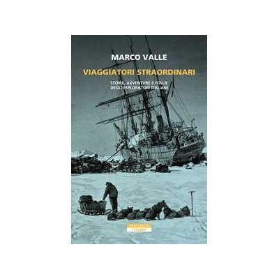 Marco Valle Viaggiatori straordinari. Storie, avventure e follie degli esploratori italiani Marco Valle Viaggiatori straordinari. Storie, avventure e follie degli esploratori italiani