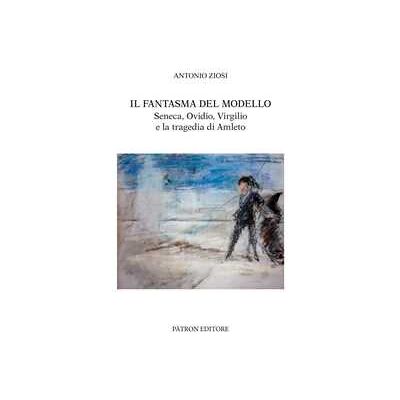 Antonio Ziosi Il fantasma del modello. Seneca, Ovidio, Virgilio e la tragedia di Amleto Antonio Ziosi Il fantasma del modello. Seneca, Ovidio, Virgilio e la tragedia di Amleto