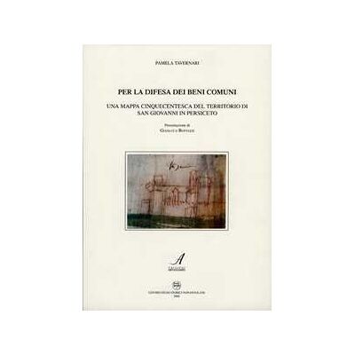 Pamela Tavernari Per la difesa dei beni comuni. Una mappa cinquecentesca del territorio di San Giovanni in Persiceto Pamela Tavernari Per la difesa dei beni comuni. Una mappa cinquecentesca del territorio di San Giovanni in Persiceto