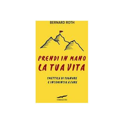 Bernard Roth Prendi in mano la tua vita. Smettila di sognare e incomincia a fare Bernard Roth Prendi in mano la tua vita. Smettila di sognare e incomincia a fare