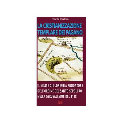 Arturo Bascetta La cristianizzazione templare dei Pagano. Il milite di Florentia fondatore dell'ordine del Santo Sepolcro nella Gerusalemme del 1118: Hugo dei Pagani Arturo Bascetta La cristianizzazione templare dei Pagano. Il milite di Florentia fondatore dell'ordine del Santo Sepolcro nella Gerusalemme del 1118: Hugo dei Pagani