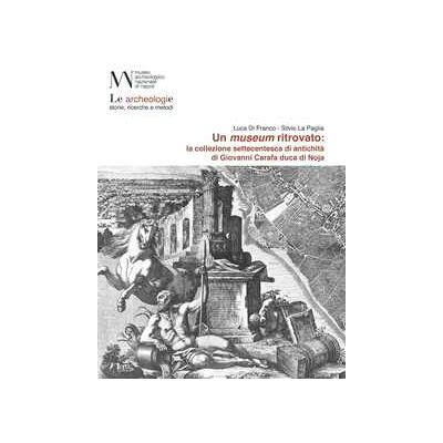 Luca Di Franco;Silvio La Paglia Un museum ritrovato: la collezione settecentesca di antichità di Giovanni Carafa duca di Noja Luca Di Franco;Silvio La Paglia Un museum ritrovato: la collezione settecentesca di antichità di Giovanni Carafa duca di Noja