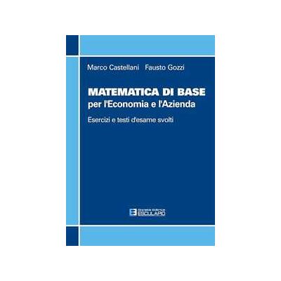 Marco Castellani;Fausto Gozzi Matematica di base per l'economia e l'azienda. Esercizi e temi d'esame svolti Marco Castellani;Fausto Gozzi Matematica di base per l'economia e l'azienda. Esercizi e temi d'esame svolti
