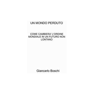 Giancarlo Boschi Un mondo perduto. Come cambierà l'ordine mondiale in un futuro non lontano Giancarlo Boschi Un mondo perduto. Come cambierà l'ordine mondiale in un futuro non lontano