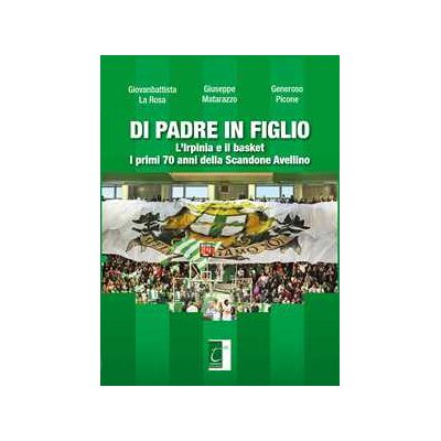 Giovanbattista La Rosa;Giuseppe Matarazzo;Generoso Picone Di padre in figlio. L'Irpinia e il basket. I primi 70 anni della Scandone Avellino Giovanbattista La Rosa;Giuseppe Matarazzo;Generoso Picone Di padre in figlio. L'Irpinia e il basket. I primi 70 anni della Scandone Avellino