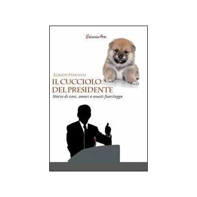 Alberto Ferrarese Il cucciolo del presidente. Storie di cani, amori e onesti fuorilegge Alberto Ferrarese Il cucciolo del presidente. Storie di cani, amori e onesti fuorilegge