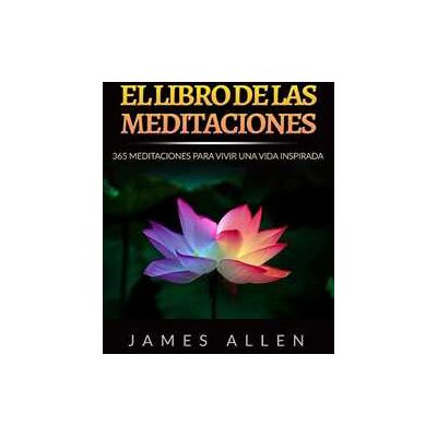 James Allen El libro de las meditaciones. 365 meditaciones para vivir una vida inspirada James Allen El libro de las meditaciones. 365 meditaciones para vivir una vida inspirada