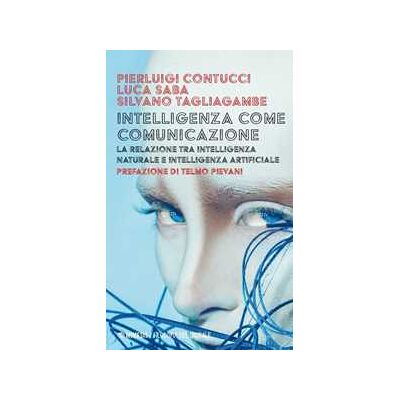 Pierluigi Contucci;Luca Saba;Silvano Tagliagambe Intelligenza come comunicazione. La relazione tra intelligenza naturale e intelligenza artificiale Pierluigi Contucci;Luca Saba;Silvano Tagliagambe Intelligenza come comunicazione. La relazione tra intelligenza naturale e intelligenza artificiale