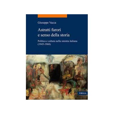 Giuseppe Vacca;Marcello Mustè Astratti furori e senso della storia. Politica e cultura nella sinistra italiana (1945-1968) Giuseppe Vacca;Marcello Mustè Astratti furori e senso della storia. Politica e cultura nella sinistra italiana (1945-1968)