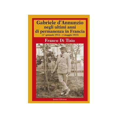 Franco Di Tizio Gabriele d'Annunzio negli ultimi anni di permanenza in Francia (1 gennaio 1913-3 maggio 1915). Vol. 2 Franco Di Tizio Gabriele d'Annunzio negli ultimi anni di permanenza in Francia (1 gennaio 1913-3 maggio 1915). Vol. 2