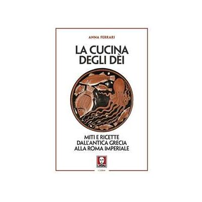 Anna Ferrari La cucina degli dei. Miti e ricette dall'antica Grecia alla Roma imperiale Anna Ferrari La cucina degli dei. Miti e ricette dall'antica Grecia alla Roma imperiale