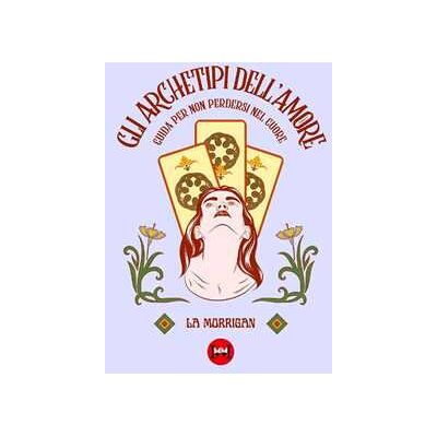 La Morrigan Gli archetipi dell'amore. Guida per non perdersi nel cuore La Morrigan Gli archetipi dell'amore. Guida per non perdersi nel cuore