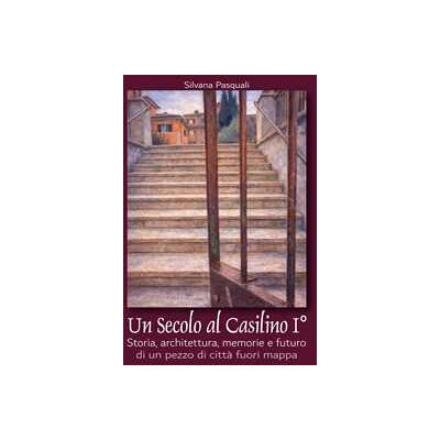 Silvana Pasquali Un secolo al Casilino I°. Storia, architettura, memorie e futuro di un pezzo di città fuori mappa Silvana Pasquali Un secolo al Casilino I°. Storia, architettura, memorie e futuro di un pezzo di città fuori mappa