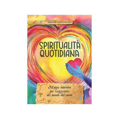 Simone Migliorati Spiritualità quotidiana. Mappa interiore per viaggiatori dei mondi del cuore Simone Migliorati Spiritualità quotidiana. Mappa interiore per viaggiatori dei mondi del cuore