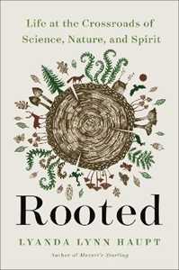 Lyanda Lynn Haupt Rooted: Life at the Crossroads of Science, Nature, and Spirit