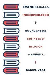 Daniel Vaca Evangelicals Incorporated: Books and the Business of Religion in America