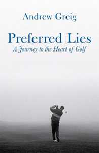 Andrew Greig Preferred Lies: A Journey to the Heart of Scottish Golf