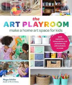 Megan Schiller The Art Playroom: Make a home art space for kids; Spark exploration, independence, and joyful learning with invitations to create