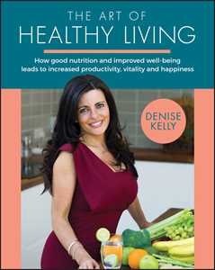 Denise Kelly The Art of Healthy Living: How Good Nutrition and Improved Well-being Leads to Increased Productivity, Vitality and Happiness