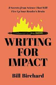 Bill Birchard Writing for Impact: 8 Secrets from Science That Will Fire Up Your Readers’ Brains
